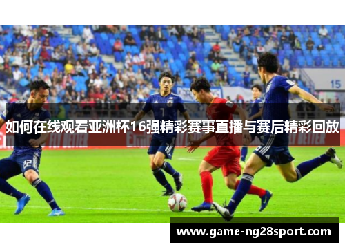如何在线观看亚洲杯16强精彩赛事直播与赛后精彩回放