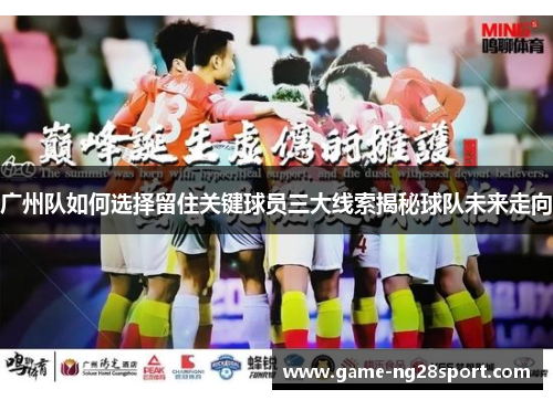广州队如何选择留住关键球员三大线索揭秘球队未来走向