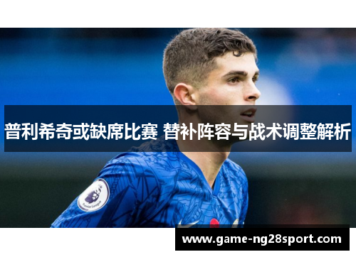 普利希奇或缺席比赛 替补阵容与战术调整解析