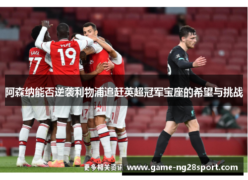 阿森纳能否逆袭利物浦追赶英超冠军宝座的希望与挑战