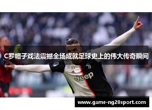 C罗帽子戏法震撼全场成就足球史上的伟大传奇瞬间