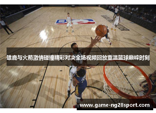 雄鹿与火箭激情碰撞精彩对决全场视频回放重温篮球巅峰时刻