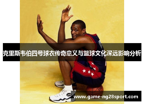 克里斯韦伯四号球衣传奇意义与篮球文化深远影响分析