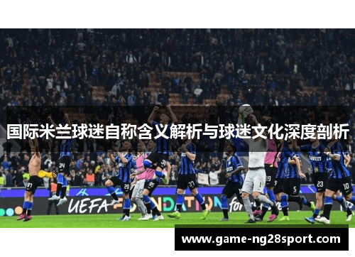国际米兰球迷自称含义解析与球迷文化深度剖析