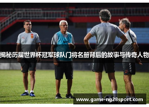 揭秘历届世界杯冠军球队门将名册背后的故事与传奇人物