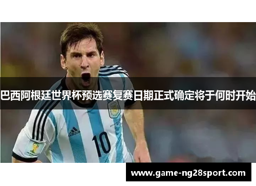 巴西阿根廷世界杯预选赛复赛日期正式确定将于何时开始