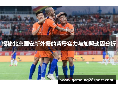 揭秘北京国安新外援的背景实力与加盟动因分析