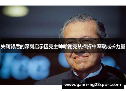 失利背后的深刻启示捷克主帅哈谢克从挫折中汲取成长力量