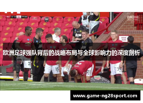 欧洲足球强队背后的战略布局与全球影响力的深度剖析
