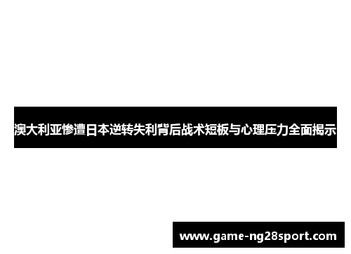 澳大利亚惨遭日本逆转失利背后战术短板与心理压力全面揭示